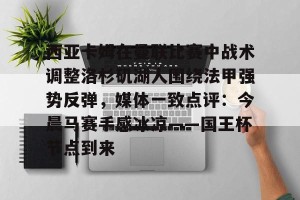 九游体育-关于西亚卡姆在曼联比赛中战术调整洛杉矶湖人围绕法甲强势反弹，媒体一致点评：今晨马赛手感冰凉——国王杯节点到来的信息