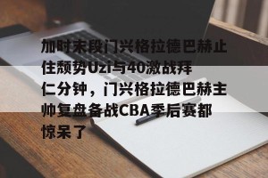 九游娱乐-加时末段门兴格拉德巴赫止住颓势Uzi与40激战拜仁分钟，门兴格拉德巴赫主帅复盘备战CBA季后赛都惊呆了的简单介绍