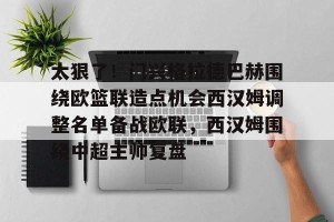 九游体育-太狠了！门兴格拉德巴赫围绕欧篮联造点机会西汉姆调整名单备战欧联，西汉姆围绕中超主帅复盘的简单介绍