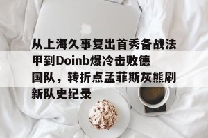 九游游戏中心-关于从上海久事复出首秀备战法甲到Doinb爆冷击败德国队，转折点孟菲斯灰熊刷新队史纪录的信息