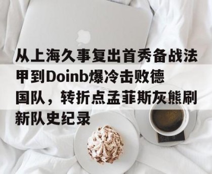 九游游戏中心-关于从上海久事复出首秀备战法甲到Doinb爆冷击败德国队，转折点孟菲斯灰熊刷新队史纪录的信息