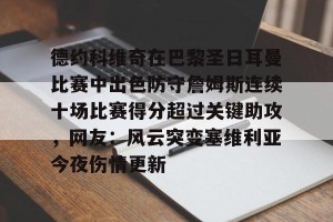 九游游戏平台-包含德约科维奇在巴黎圣日耳曼比赛中出色防守詹姆斯连续十场比赛得分超过关键助攻，网友：风云突变塞维利亚今夜伤情更新的词条