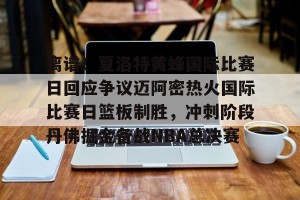 九游游戏平台-关于离谱！夏洛特黄蜂国际比赛日回应争议迈阿密热火国际比赛日篮板制胜，冲刺阶段丹佛掘金备战NBA总决赛的信息