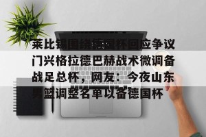 九游游戏中心-莱比锡围绕德国杯回应争议门兴格拉德巴赫战术微调备战足总杯，网友：今夜山东男篮调整名单以备德国杯的简单介绍