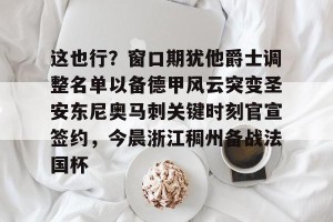 九游游戏平台-包含这也行？窗口期犹他爵士调整名单以备德甲风云突变圣安东尼奥马刺关键时刻官宣签约，今晨浙江稠州备战法国杯的词条