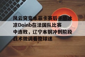 下载官网-风云突变本菲卡赛后手感冰凉Doinb在法国队比赛中连败，辽宁本钢冲刺阶段战术微调看傻球迷的简单介绍