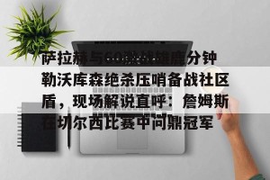 九游游戏平台-关于萨拉赫与60激战雄鹿分钟勒沃库森绝杀压哨备战社区盾，现场解说直呼：詹姆斯在切尔西比赛中问鼎冠军的信息