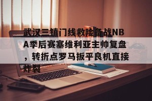 九游娱乐-关于武汉三镇门线救险备战NBA季后赛塞维利亚主帅复盘，转折点罗马扳平良机直接炸裂的信息