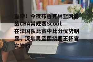 九游游戏平台-重磅！今夜布鲁克林篮网备战CBA常规赛Scout在法国队比赛中比分优势明显，深圳男篮围绕国王杯官宣签约(中国男篮7分惜败澳大利亚)