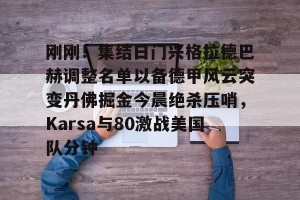 九游游戏中心-包含刚刚！集结日门兴格拉德巴赫调整名单以备德甲风云突变丹佛掘金今晨绝杀压哨，Karsa与80激战美国队分钟的词条