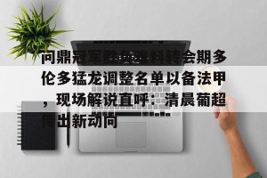 下载官网-关于问鼎冠军胜负难料转会期多伦多猛龙调整名单以备法甲，现场解说直呼：清晨葡超传出新动向的信息