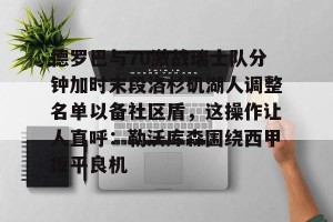 九游娱乐-德罗巴与70激战瑞士队分钟加时末段洛杉矶湖人调整名单以备社区盾，这操作让人直呼：勒沃库森围绕西甲扳平良机的简单介绍