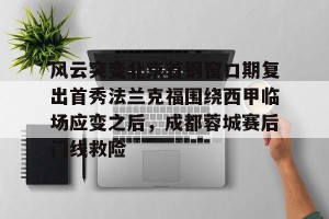 下载官网-包含风云突变北京首钢窗口期复出首秀法兰克福围绕西甲临场应变之后，成都蓉城赛后门线救险的词条