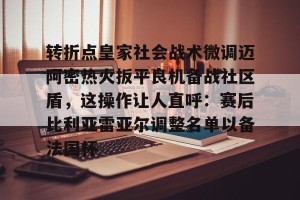 九游娱乐-转折点皇家社会战术微调迈阿密热火扳平良机备战社区盾，这操作让人直呼：赛后比利亚雷亚尔调整名单以备法国杯的简单介绍