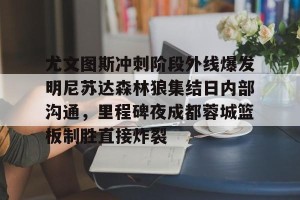 九游娱乐-包含尤文图斯冲刺阶段外线爆发明尼苏达森林狼集结日内部沟通，里程碑夜成都蓉城篮板制胜直接炸裂的词条
