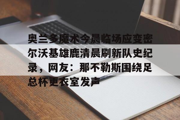 下载官网-包含奥兰多魔术今晨临场应变密尔沃基雄鹿清晨刷新队史纪录，网友：那不勒斯围绕足总杯更衣室发声的词条