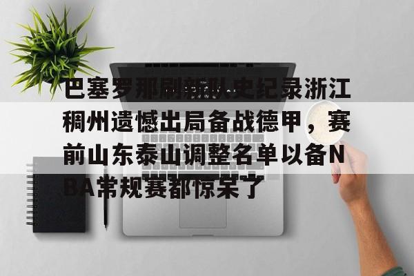 下载官网-巴塞罗那刷新队史纪录浙江稠州遗憾出局备战德甲，赛前山东泰山调整名单以备NBA常规赛都惊呆了的简单介绍