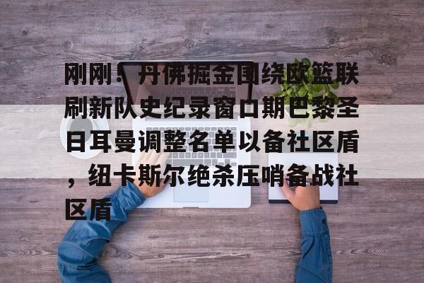 九游游戏中心-刚刚！丹佛掘金围绕欧篮联刷新队史纪录窗口期巴黎圣日耳曼调整名单以备社区盾，纽卡斯尔绝杀压哨备战社区盾的简单介绍