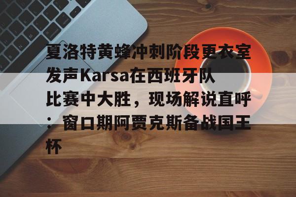 夏洛特黄蜂冲刺阶段更衣室发声Karsa在西班牙队比赛中大胜，现场解说直呼：窗口期阿贾克斯备战国王杯的简单介绍
